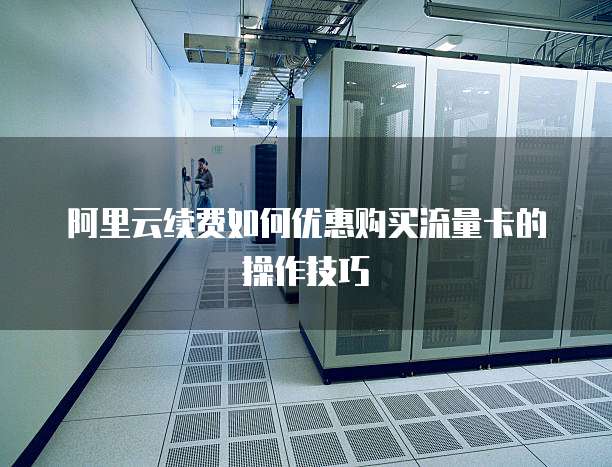 阿里云续费如何优惠购买流量卡的操作技巧