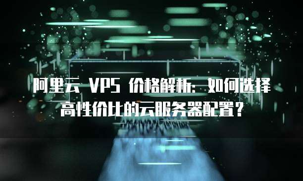 阿里云 VPS 价格解析:如何选择高性价比的云服务器配置?