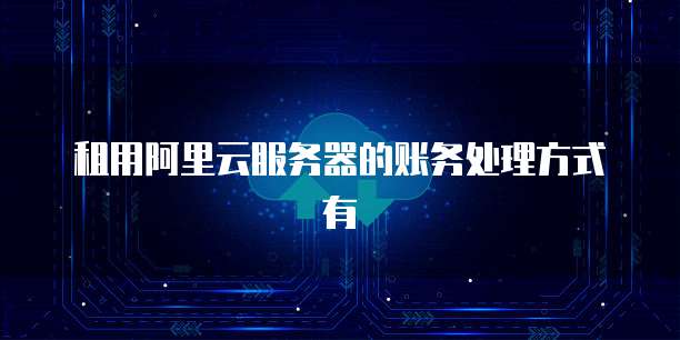 租用阿里云服务器的账务处理方式有