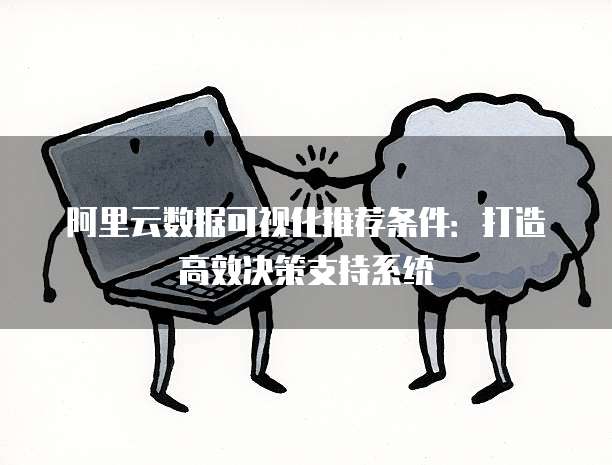 阿里云数据可视化推荐条件:打造高效决策支持系统