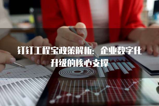 钉钉工程宝政策解析:企业数字化升级的核心支撑