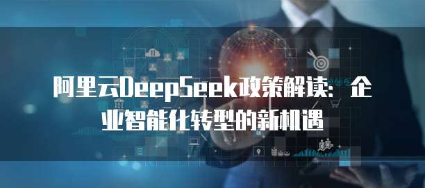 阿里云DeepSeek政策解读:企业智能化转型的新机遇