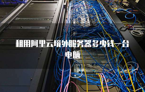 租用阿里云境外服务器多少钱一台电脑