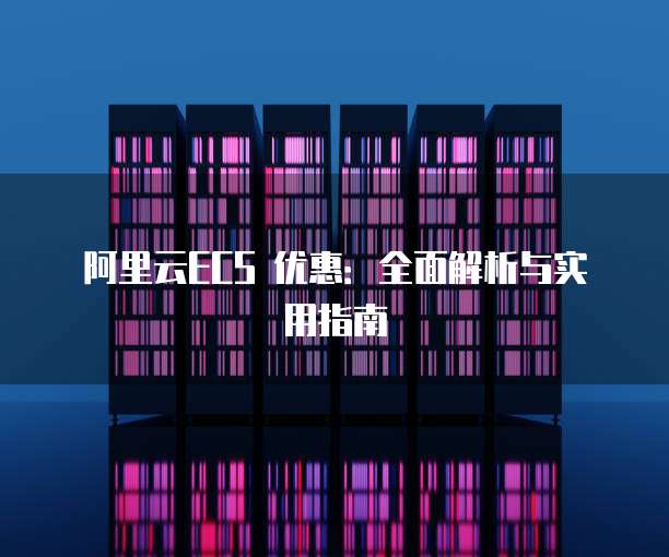 阿里云ECS 优惠:全面解析与实用指南