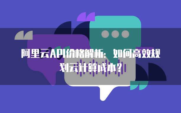阿里云API价格解析:如何高效规划云计算成本?