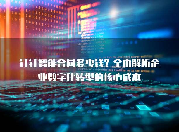 钉钉智能合同多少钱?全面解析企业数字化转型的核心成本
