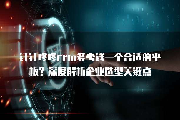 钉钉咚咚crm多少钱一个合适的平板?深度解析企业选型关键点
