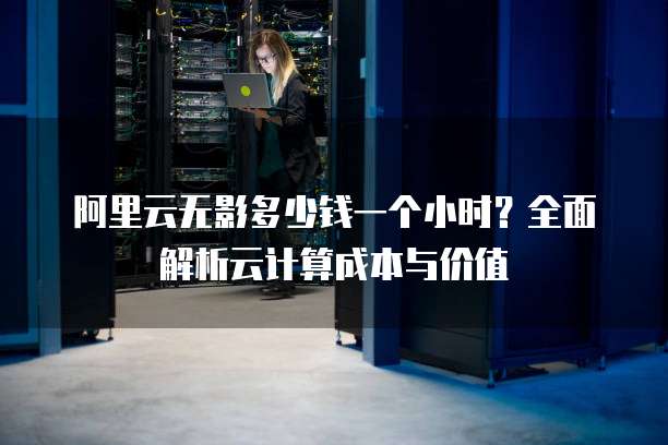 阿里云无影多少钱一个小时?全面解析云计算成本与价值