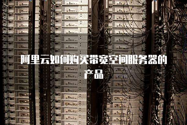 阿里云如何购买带宽空间服务器的产品