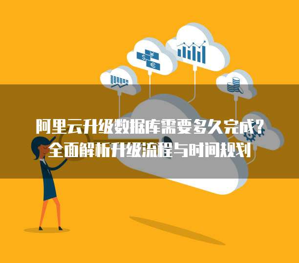 阿里云升级数据库需要多久完成？全面解析升级流程与时间规划