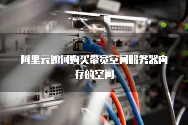 阿里云如何购买带宽空间服务器内存的空间
