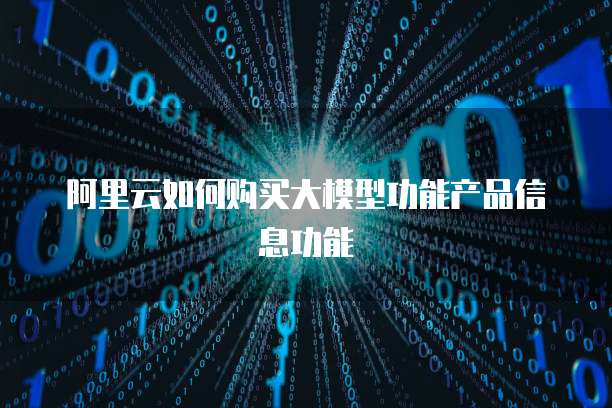 阿里云如何购买大模型功能产品信息功能