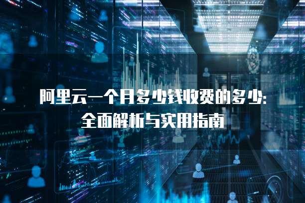 阿里云一个月多少钱收费的多少:全面解析与实用指南