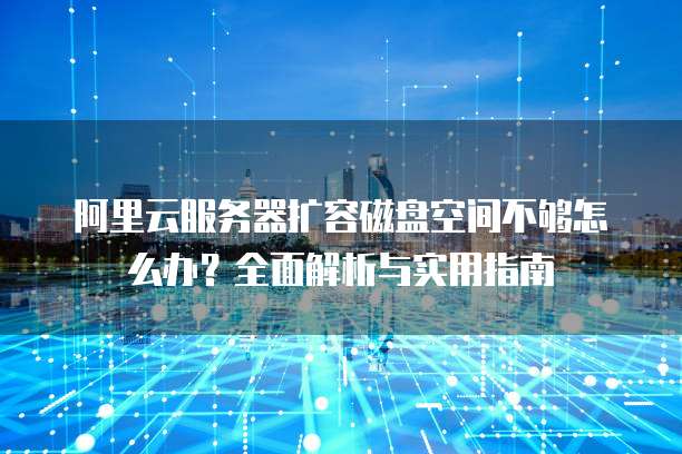 阿里云服务器扩容磁盘空间不够怎么办?全面解析与实用指南
