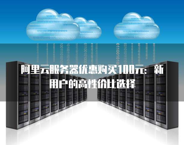 阿里云服务器优惠购买100元:新用户的高性价比选择