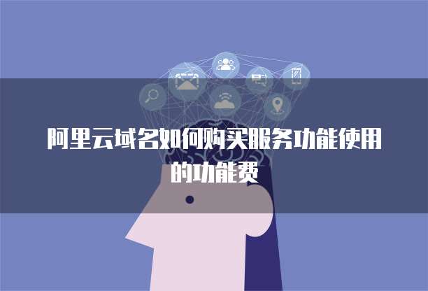 阿里云域名如何购买服务功能使用的功能费