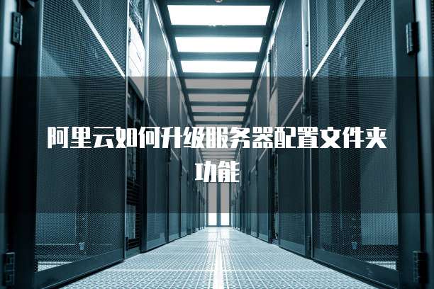 阿里云如何升级服务器配置文件夹功能