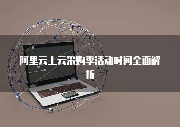 阿里云上云采购季活动时间全面解析