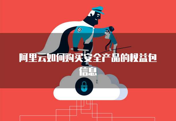 阿里云如何购买安全产品的权益包信息