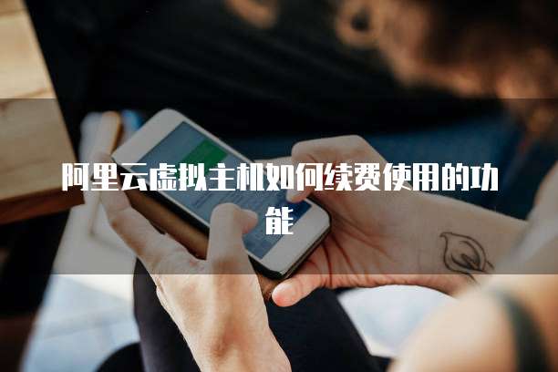 阿里云虚拟主机如何续费使用的功能
