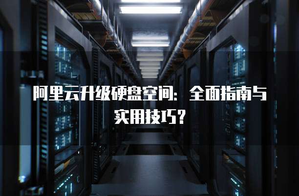 阿里云升级硬盘空间:全面指南与实用技巧?