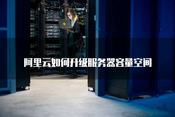 阿里云如何升级服务器容量空间