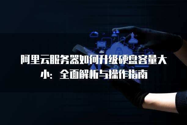 阿里云服务器如何升级硬盘容量大小：全面解析与操作指南