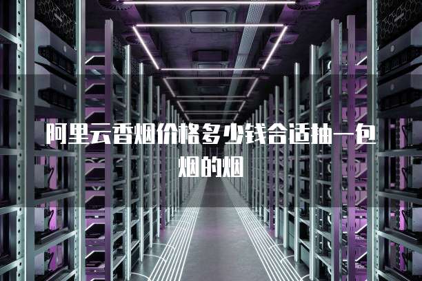 阿里云香烟价格多少钱合适抽一包烟的烟