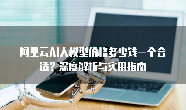 阿里云AI大模型价格多少钱一个合适?深度解析与实用指南
