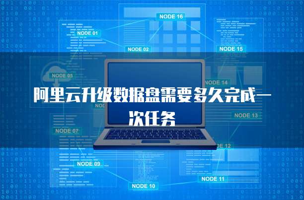 阿里云升级数据盘需要多久完成一次任务