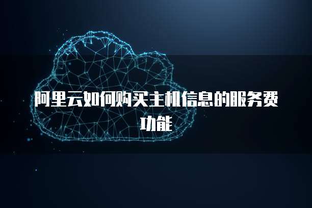 阿里云如何购买主机信息的服务费功能