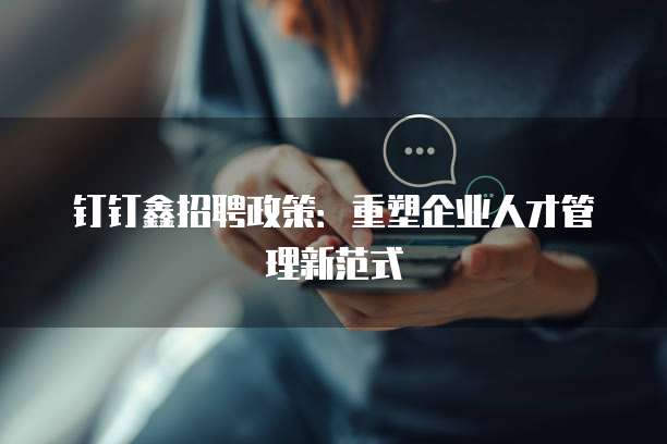 钉钉鑫招聘政策:重塑企业人才管理新范式