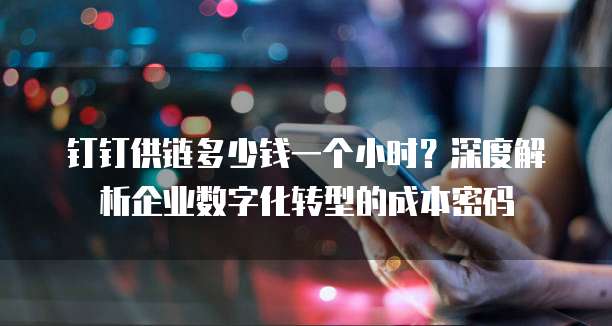 钉钉供链多少钱一个小时?深度解析企业数字化转型的成本密码