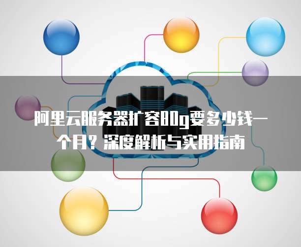 阿里云服务器扩容80g要多少钱一个月?深度解析与实用指南