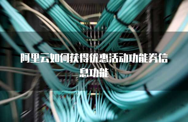 阿里云如何获得优惠活动功能券信息功能