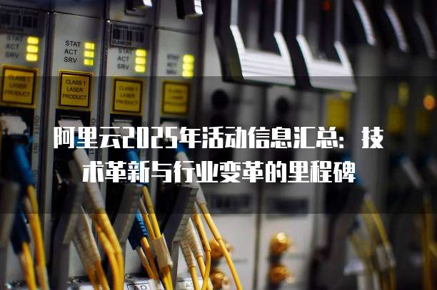 阿里云2025年活动信息汇总:技术革新与行业变革的里程碑