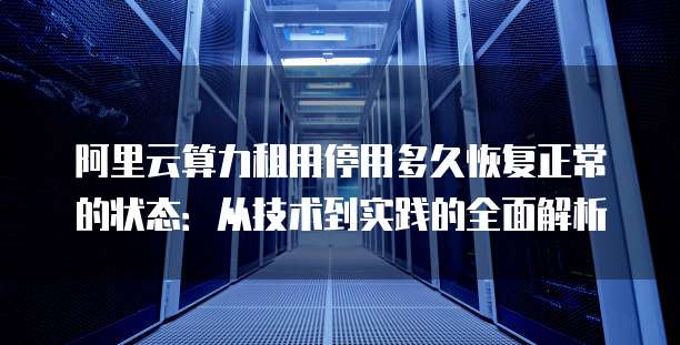 阿里云算力租用停用多久恢复正常的状态:从技术到实践的全面解析