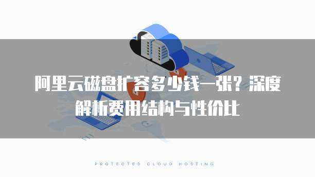 阿里云磁盘扩容多少钱一张?深度解析费用结构与性价比