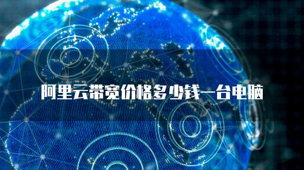 阿里云带宽价格多少钱一台电脑