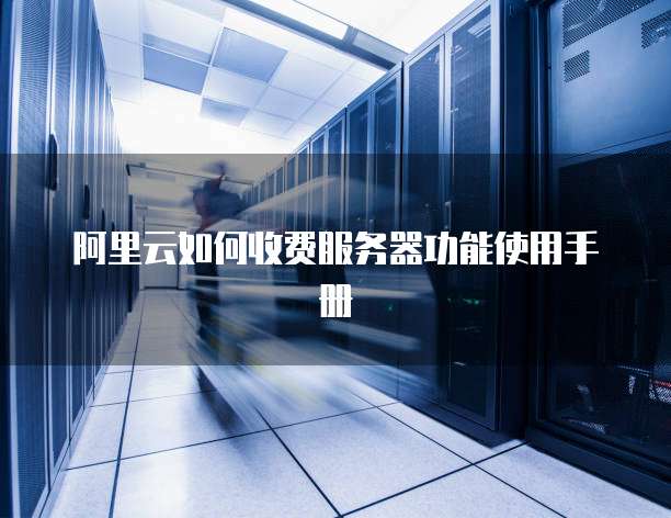 阿里云如何收费服务器功能使用手册