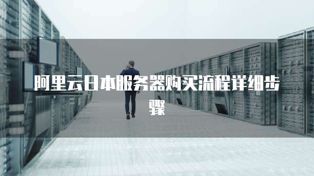 阿里云日本服务器购买流程详细步骤