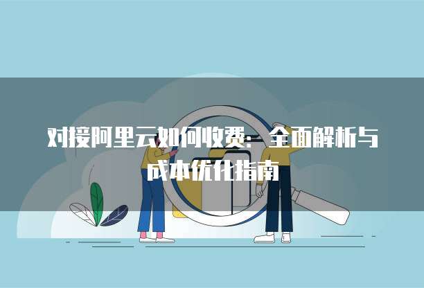 对接阿里云如何收费:全面解析与成本优化指南