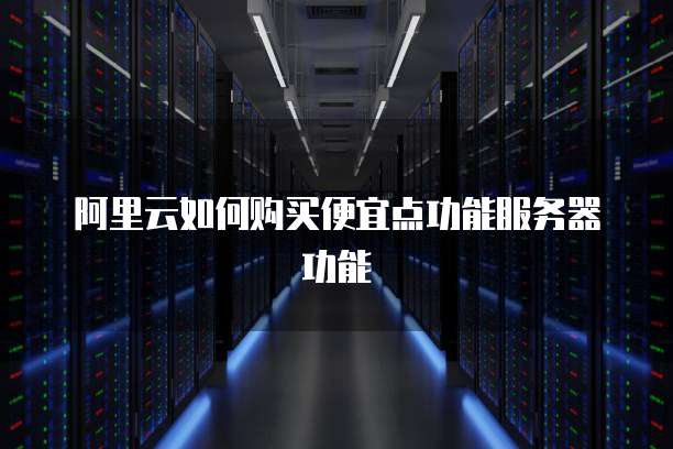 阿里云如何购买便宜点功能服务器功能