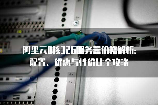 阿里云8核32G服务器价格解析:配置、优惠与性价比全攻略