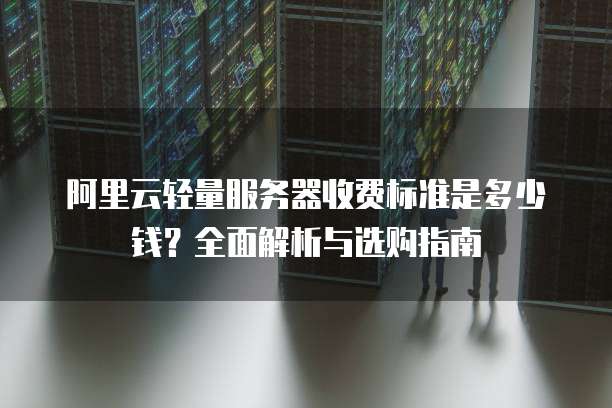阿里云轻量服务器收费标准是多少钱?全面解析与选购指南