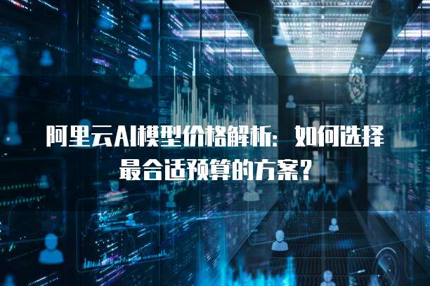 阿里云AI模型价格解析:如何选择最合适预算的方案?