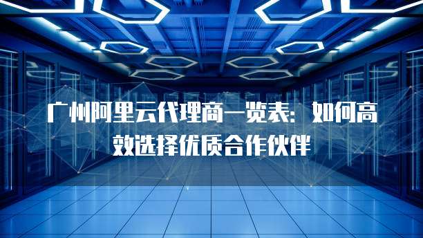 广州阿里云代理商一览表:如何高效选择优质合作伙伴