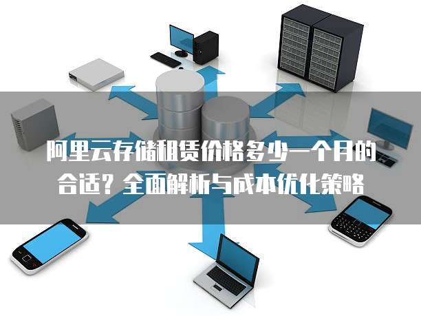 阿里云存储租赁价格多少一个月的合适?全面解析与成本优化策略