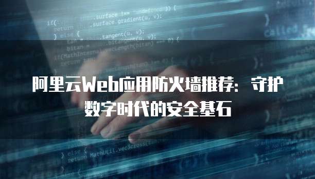 阿里云Web应用防火墙推荐:守护数字时代的安全基石