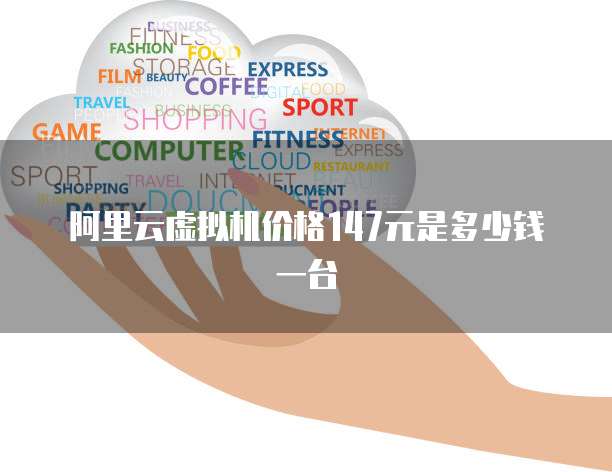 阿里云虚拟机价格147元是多少钱一台
